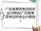 广东春季高考幼师专业分数线(广东春季高考幼师专业分数线)