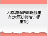 太原幼师培训班哪里有(太原幼师培训哪里找)