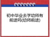 初中毕业去学幼师有前途吗(幼师前途)