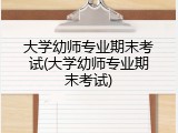 大学幼师专业期末考试(大学幼师专业期末考试)