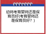 幼师考育婴师还是保育员好(考育婴师还是保育员好？)