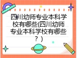四川幼师专业本科学校有哪些(四川幼师专业本科学校有哪些？)