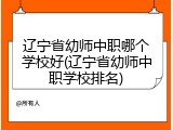 辽宁省幼师中职哪个学校好(辽宁省幼师中职学校排名)