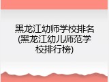 黑龙江幼师学校排名(黑龙江幼儿师范学校排行榜)