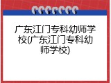 广东江门专科幼师学校(广东江门专科幼师学校)