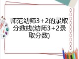 师范幼师3+2的录取分数线(幼师3+2录取分数)