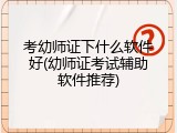 考幼师证下什么软件好(幼师证考试辅助软件推荐)