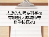 太原的幼师专科学校有哪些(太原幼师专科学校概览)