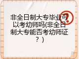 非全日制大专毕业可以考幼师吗(非全日制大专能否考幼师证?)