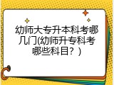 幼师大专升本科考哪几门(幼师升专科考哪些科目？)