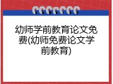 幼师学前教育论文免费(幼师免费论文学前教育)
