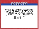 幼师专业那个学校好("哪所学校的幼师专业好？")