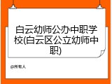 白云幼师公办中职学校(白云区公立幼师中职)