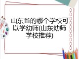 山东省的哪个学校可以学幼师(山东幼师学校推荐)