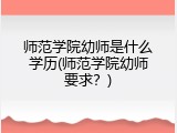 师范学院幼师是什么学历(师范学院幼师要求?)