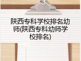 陕西专科学校排名幼师(陕西专科幼师学校排名)