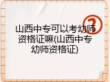 山西中专可以考幼师资格证嘛(山西中专幼师资格证)