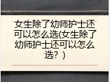 女生除了幼师护士还可以怎么选(女生除了幼师护士还可以怎么选？)