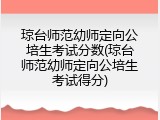 琼台师范幼师定向公培生考试分数(琼台师范幼师定向公培生考试得分)