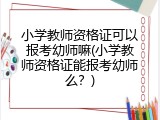 小学教师资格证可以报考幼师嘛(小学教师资格证能报考幼师么？)