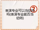 表演专业可以当幼师吗(表演专业能否当幼师)
