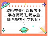 幼师专业可以报考小学老师吗(幼师专业能否报考小学教师?)