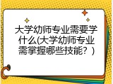 大学幼师专业需要学什么(大学幼师专业需掌握哪些技能？)