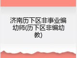 济南历下区非事业编幼师(历下区非编幼教)