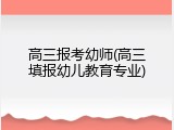 高三报考幼师(高三填报幼儿教育专业)