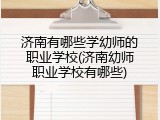 济南有哪些学幼师的职业学校(济南幼师职业学校有哪些)