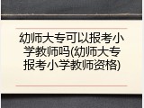 幼师大专可以报考小学教师吗(幼师大专报考小学教师资格)