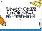 是小学教资好考还是幼师好考(小学与幼师的资格证难度对比)
