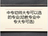 中专幼师大专可以选的专业(幼教专业中专大专可选)