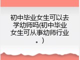 初中毕业女生可以去学幼师吗(初中毕业女生可从事幼师行业。)