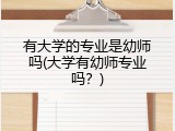 有大学的专业是幼师吗(大学有幼师专业吗?)