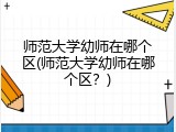 师范大学幼师在哪个区(师范大学幼师在哪个区？)