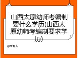 山西太原幼师考编制要什么学历(山西太原幼师考编制要求学历)
