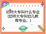 幼师大专叫什么专业(幼师大专叫幼儿教育专业。)