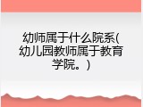 幼师属于什么院系(幼儿园教师属于教育学院。)