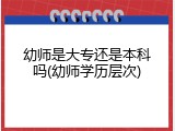 幼师是大专还是本科吗(幼师学历层次)