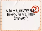 女孩学幼师好还是护理好(女孩学幼师还是护理？)