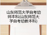 山东师范大学自考幼师本科(山东师范大学自考幼教本科)