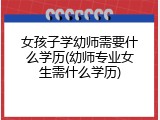 女孩子学幼师需要什么学历(幼师专业女生需什么学历)
