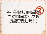 考小学教师资格证能当幼师吗(考小学教资能否做幼师?)
