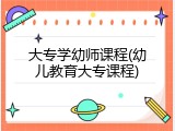 大专学幼师课程(幼儿教育大专课程)