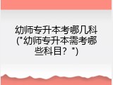 幼师专升本考哪几科("幼师专升本需考哪些科目？")