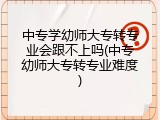 中专学幼师大专转专业会跟不上吗(中专幼师大专转专业难度)