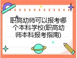 职高幼师可以报考哪个本科学校(职高幼师本科报考指南)