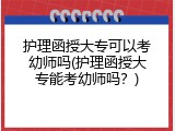 护理函授大专可以考幼师吗(护理函授大专能考幼师吗？)
