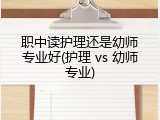 职中读护理还是幼师专业好(护理 vs 幼师专业)